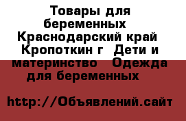 Товары для беременных - Краснодарский край, Кропоткин г. Дети и материнство » Одежда для беременных   